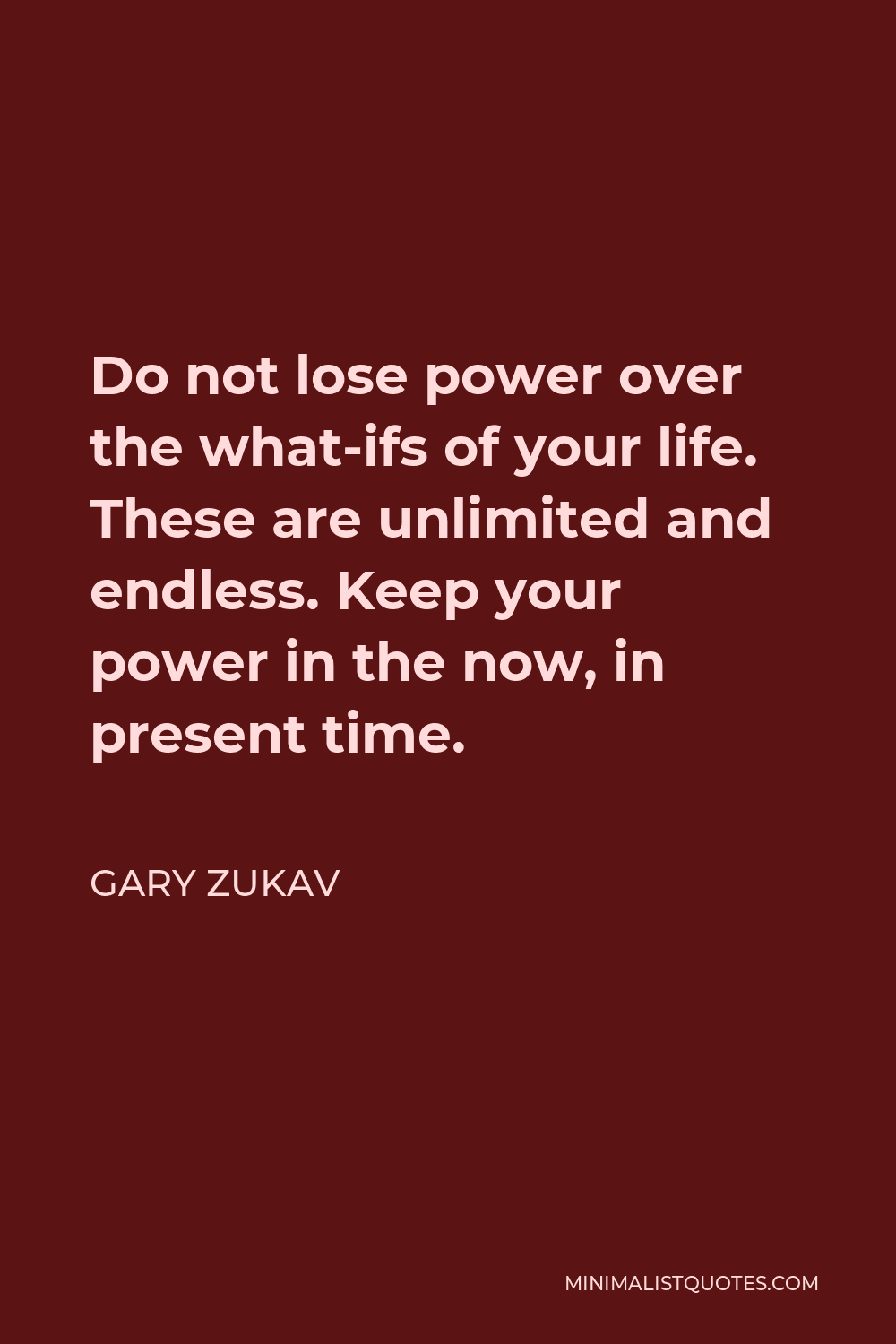 Gary Zukav Quote - Do not lose power over the what-ifs of your life. These are unlimited and endless. Keep your power in the now, in present time.