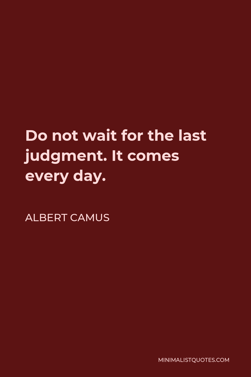 Albert Camus Quote - Do not wait for the last judgment. It comes every day.