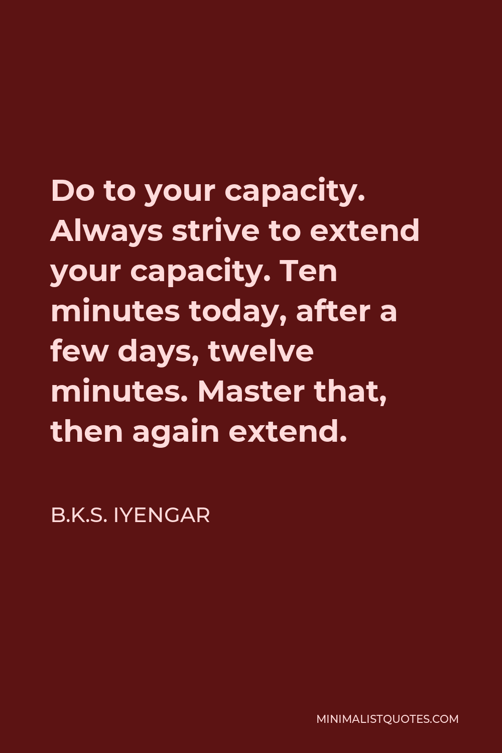 B.K.S. Iyengar Quote: Do To Your Capacity. Always Strive To Extend Your Capacity. Ten Minutes ...