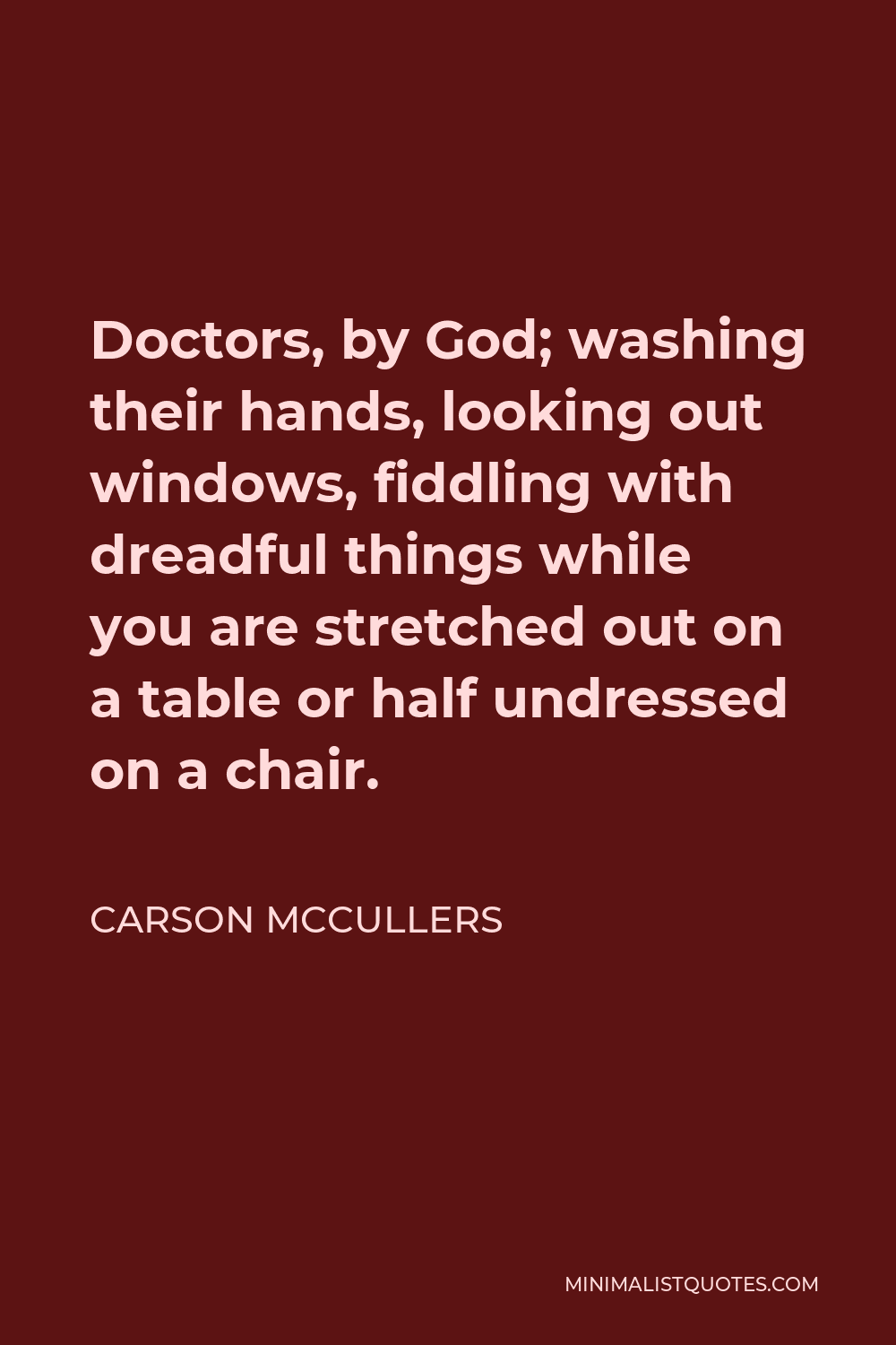 Carson McCullers Quote - Doctors, by God; washing their hands, looking out windows, fiddling with dreadful things while you are stretched out on a table or half undressed on a chair.
