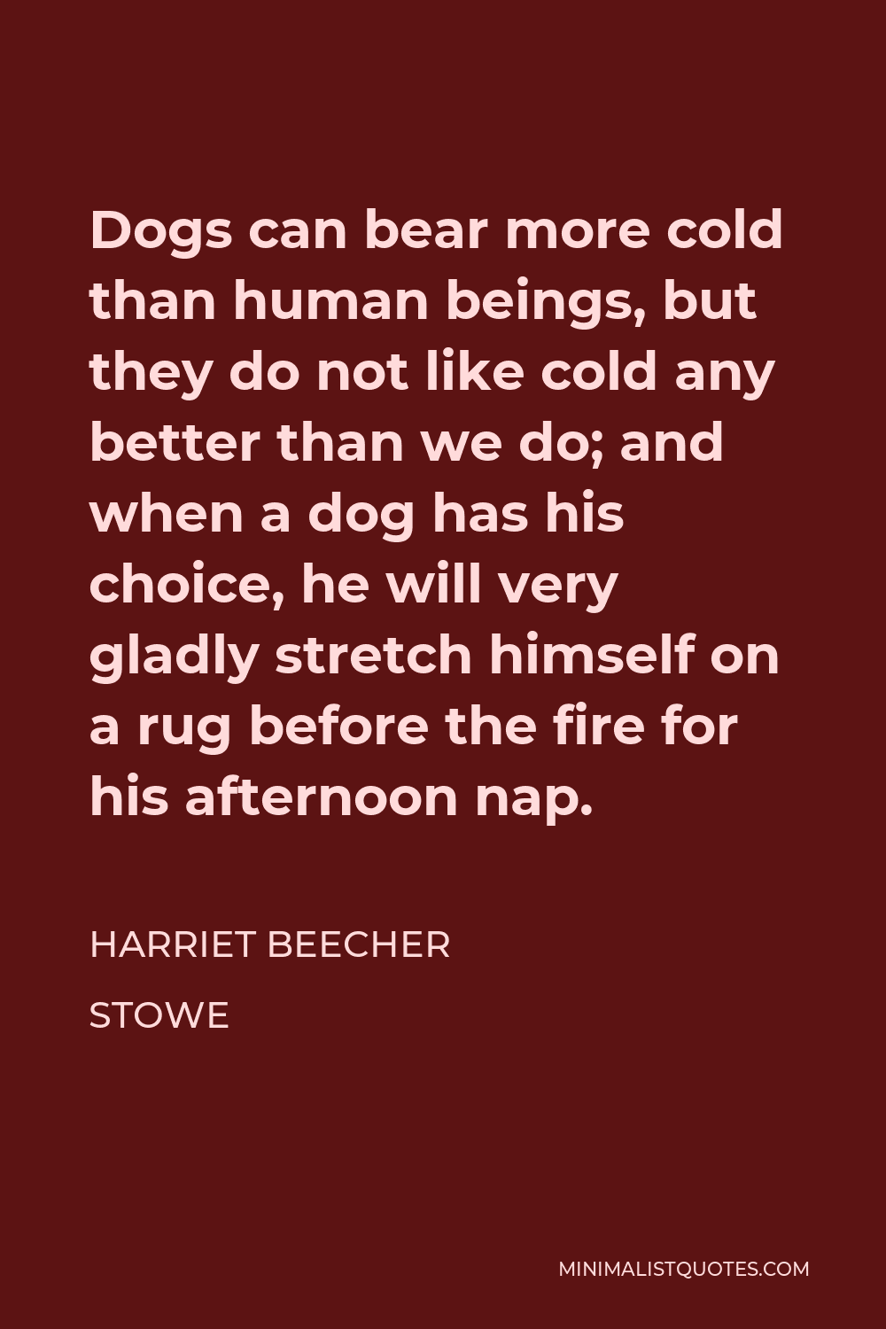 Harriet Beecher Stowe Quote - Dogs can bear more cold than human beings, but they do not like cold any better than we do; and when a dog has his choice, he will very gladly stretch himself on a rug before the fire for his afternoon nap.