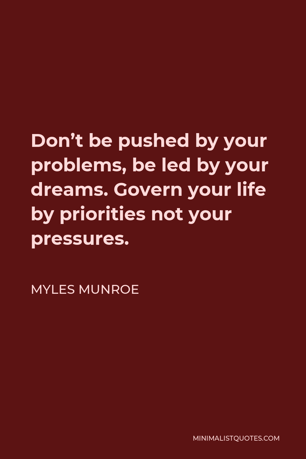 Myles Munroe Quote - Don’t be pushed by your problems, be led by your dreams. Govern your life by priorities not your pressures.