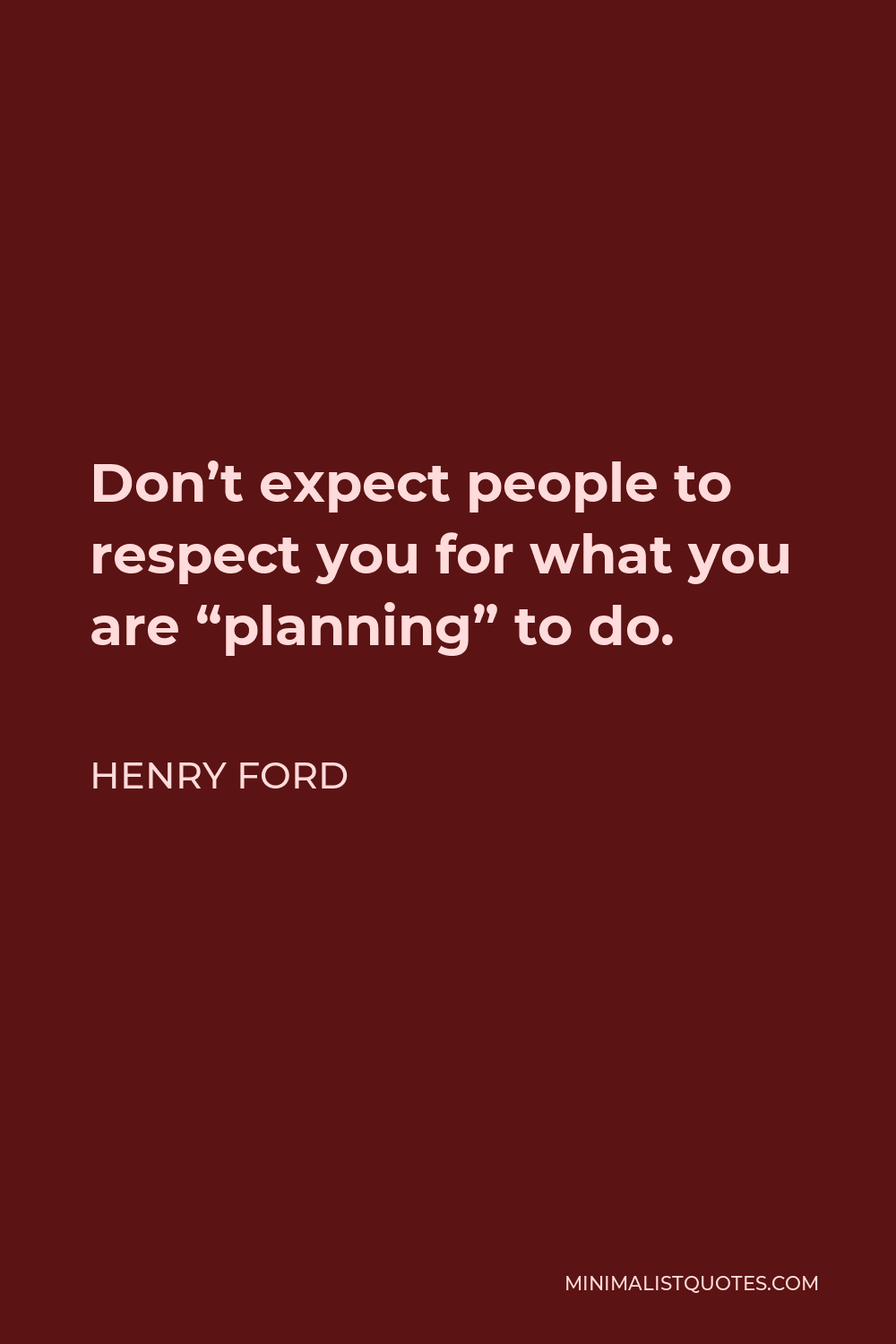 Henry Ford Quote - Don’t expect people to respect you for what you are “planning” to do.