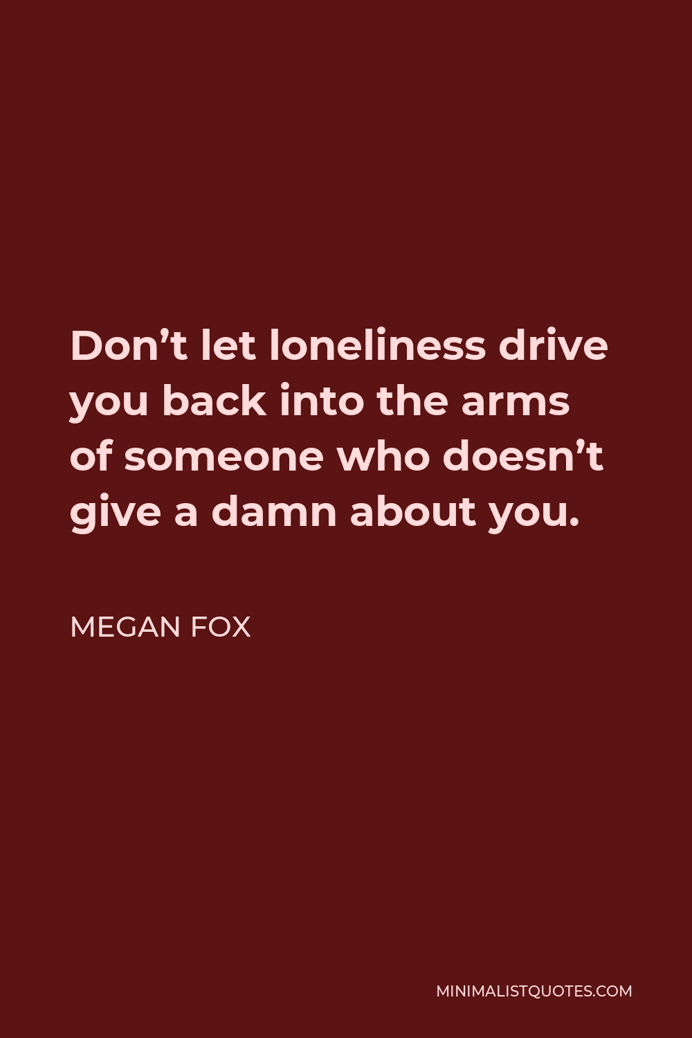 Megan Fox Quote - Don’t let loneliness drive you back into the arms of someone who doesn’t give a damn about you.