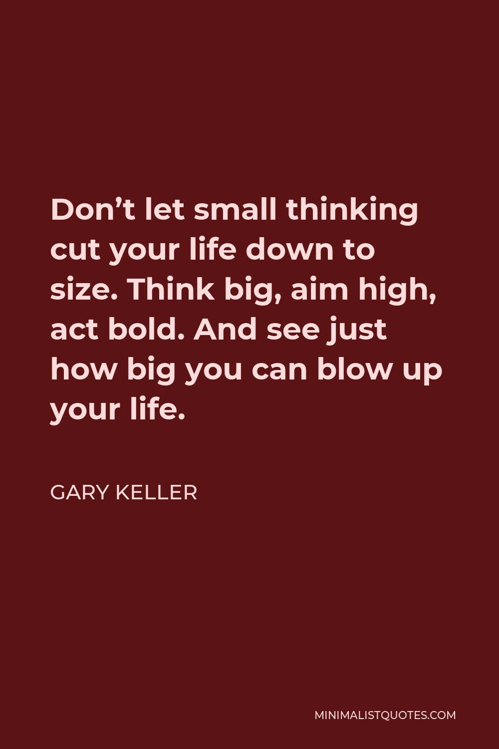 Gary Keller Quote - Don’t let small thinking cut your life down to size. Think big, aim high, act bold. And see just how big you can blow up your life.