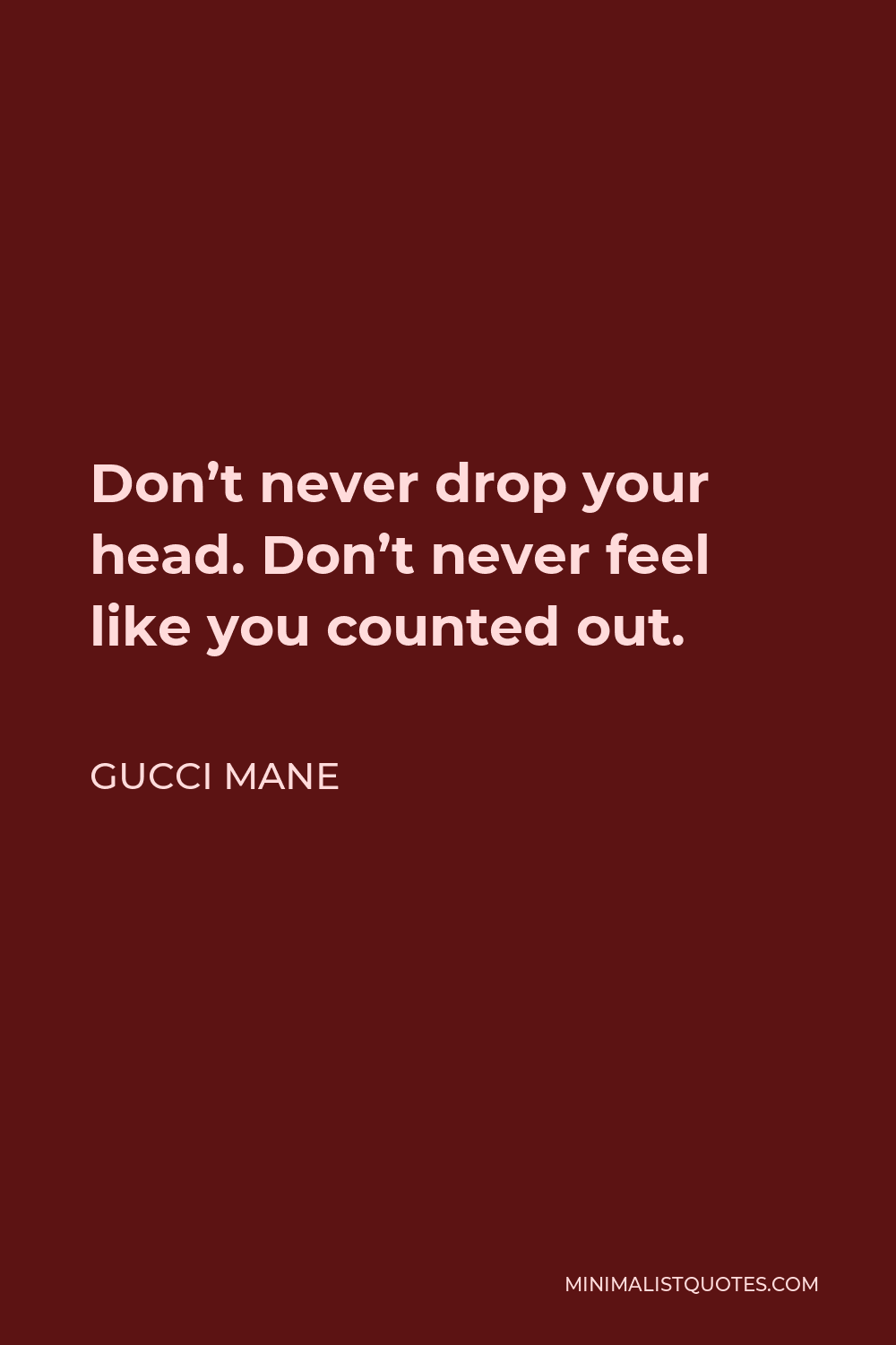 Gucci Mane Quote - Don’t never drop your head. Don’t never feel like you counted out.