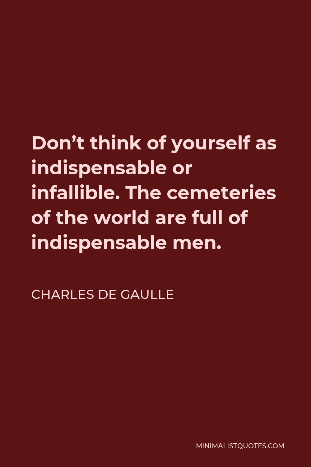 Charles de Gaulle Quote - Don’t think of yourself as indispensable or infallible. The cemeteries of the world are full of indispensable men.