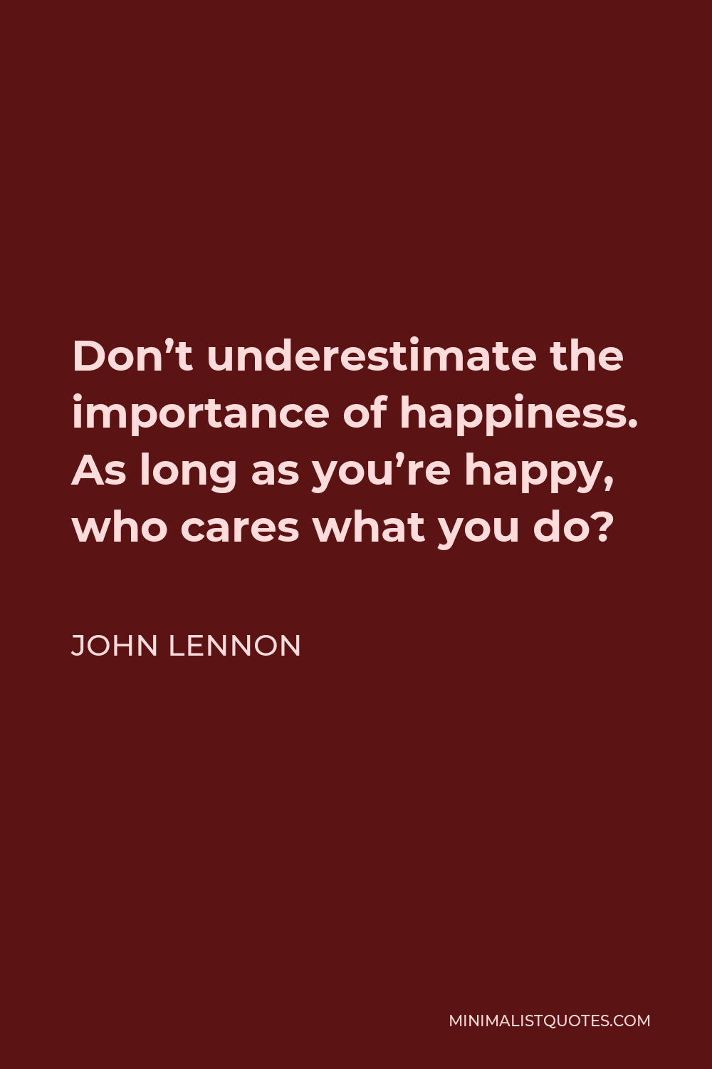 John Lennon Quote - Don’t underestimate the importance of happiness. As long as you’re happy, who cares what you do?