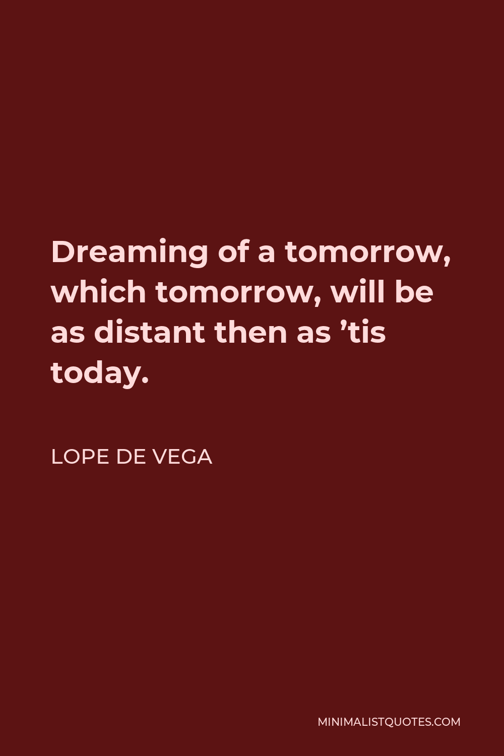 Lope de Vega Quote - Dreaming of a tomorrow, which tomorrow, will be as distant then as ’tis today.