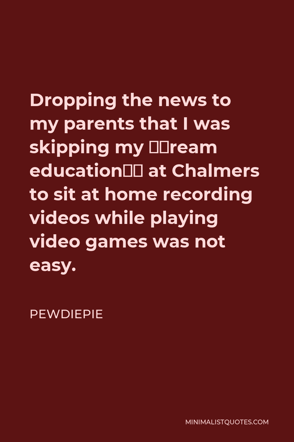 PewDiePie Quote - Dropping the news to my parents that I was skipping my ‘dream education’ at Chalmers to sit at home recording videos while playing video games was not easy.