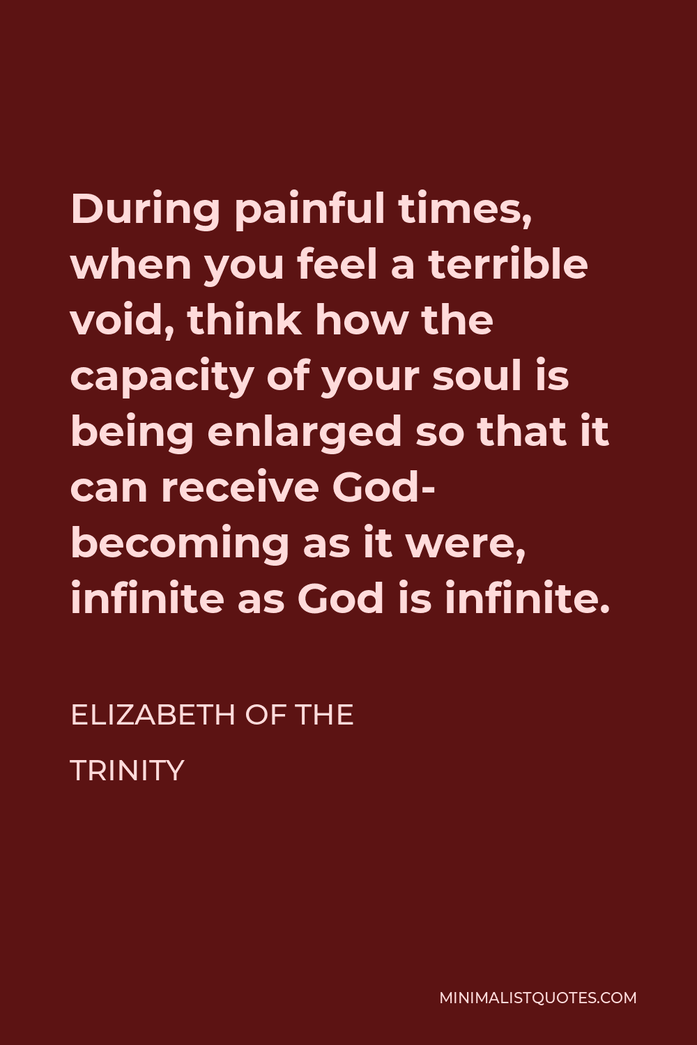 Elizabeth of the Trinity Quote - During painful times, when you feel a terrible void, think how the capacity of your soul is being enlarged so that it can receive God- becoming as it were, infinite as God is infinite.