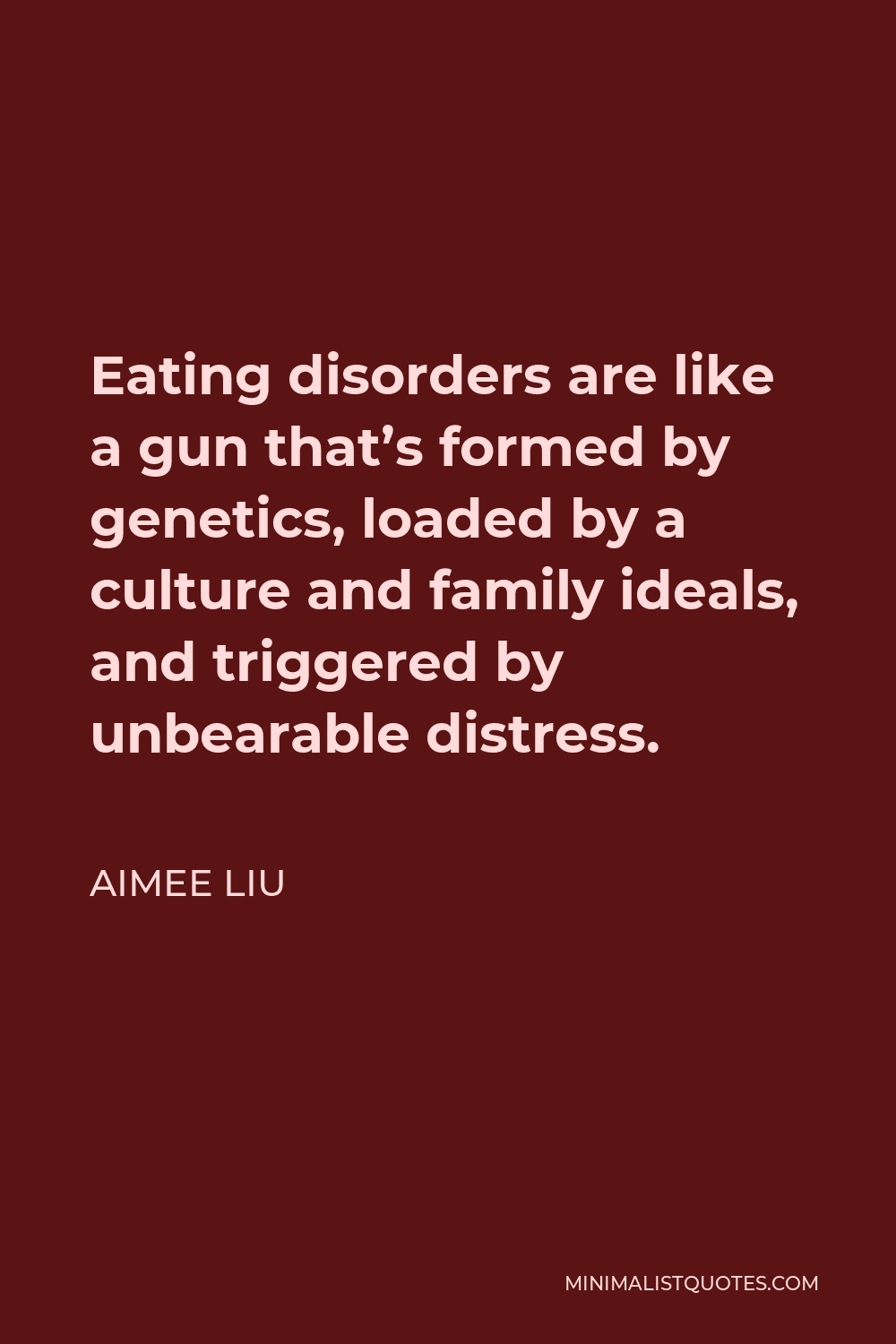 Aimee Liu Quote - Eating disorders are like a gun that’s formed by genetics, loaded by a culture and family ideals, and triggered by unbearable distress.