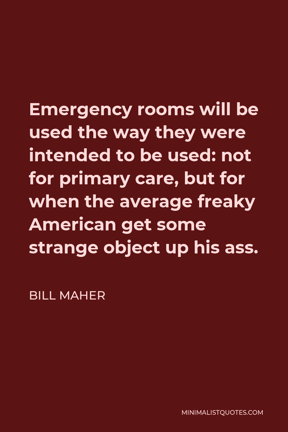 Bill Maher Quote - Emergency rooms will be used the way they were intended to be used: not for primary care, but for when the average freaky American get some strange object up his ass.