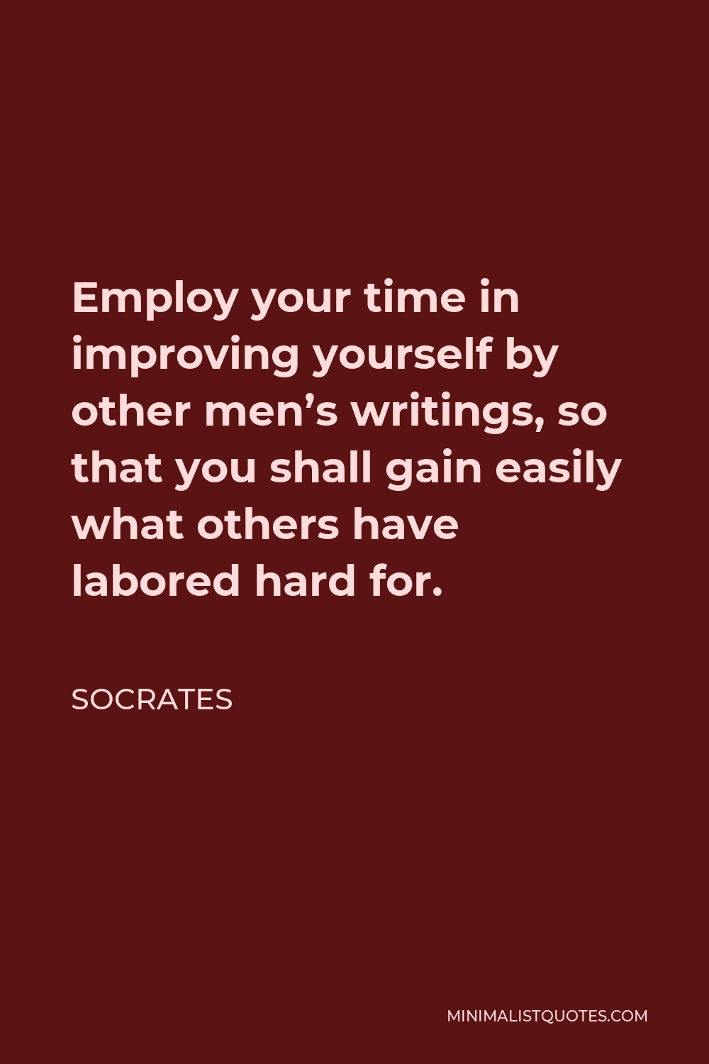 Socrates Quote - Employ your time in improving yourself by other men’s writings so that you shall come easily by what others have labored hard for.