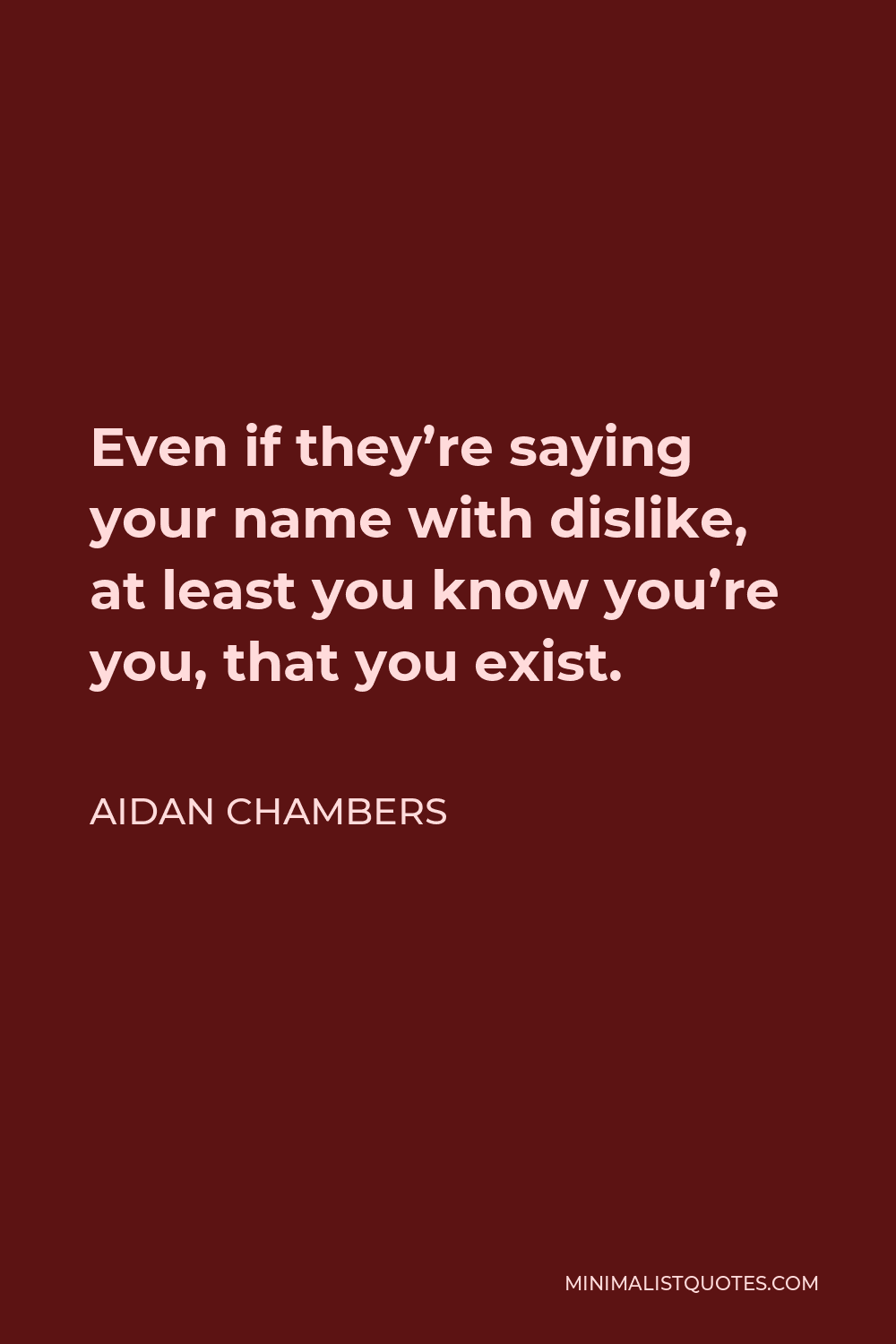 Aidan Chambers Quote - Even if they’re saying your name with dislike, at least you know you’re you, that you exist.