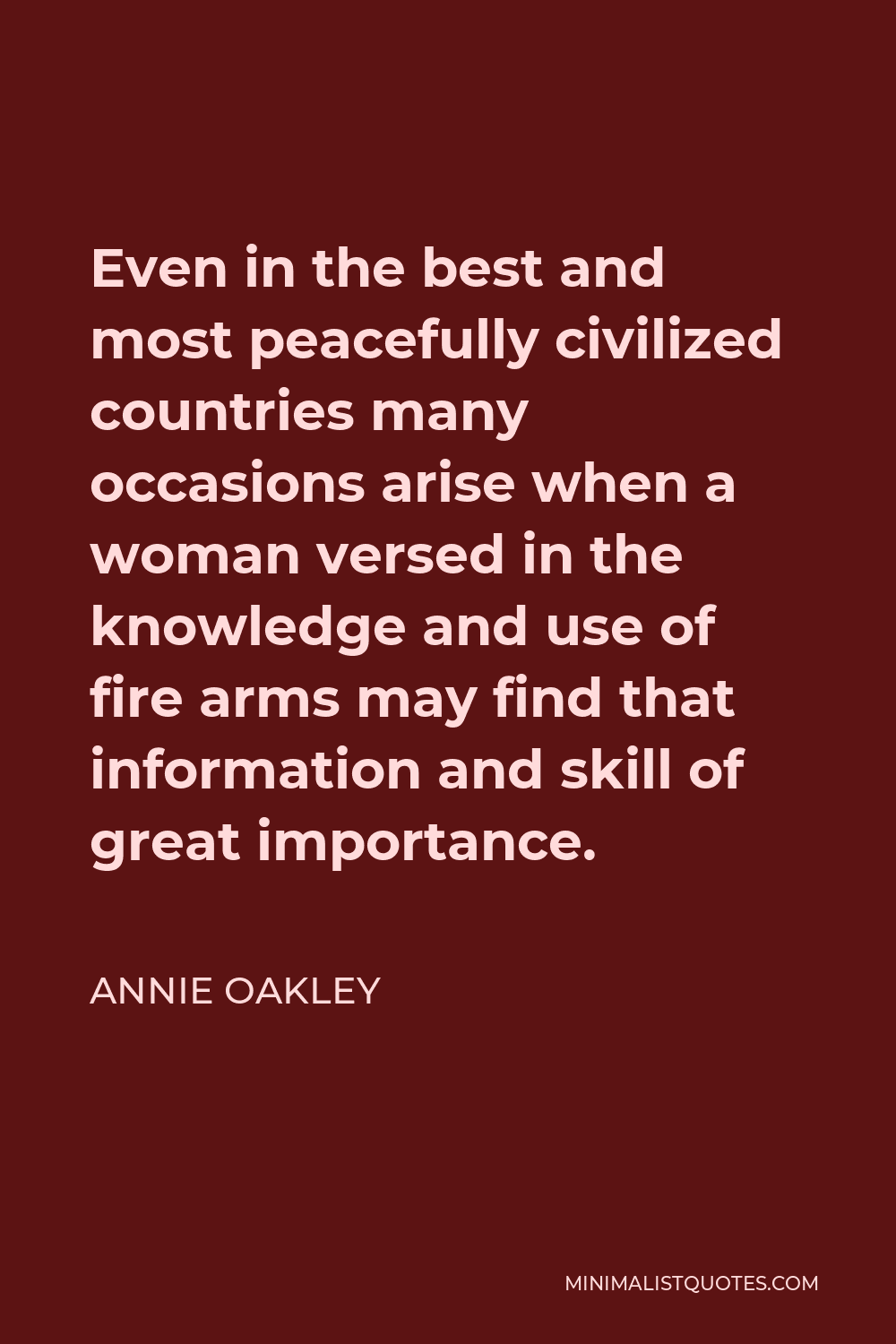 Annie Oakley Quote - Even in the best and most peacefully civilized countries many occasions arise when a woman versed in the knowledge and use of fire arms may find that information and skill of great importance.