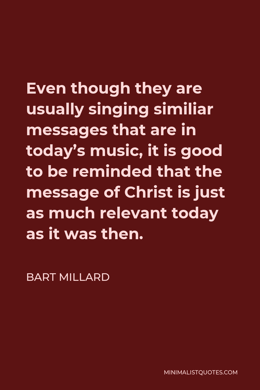 Bart Millard Quote - Even though they are usually singing similiar messages that are in today’s music, it is good to be reminded that the message of Christ is just as much relevant today as it was then.