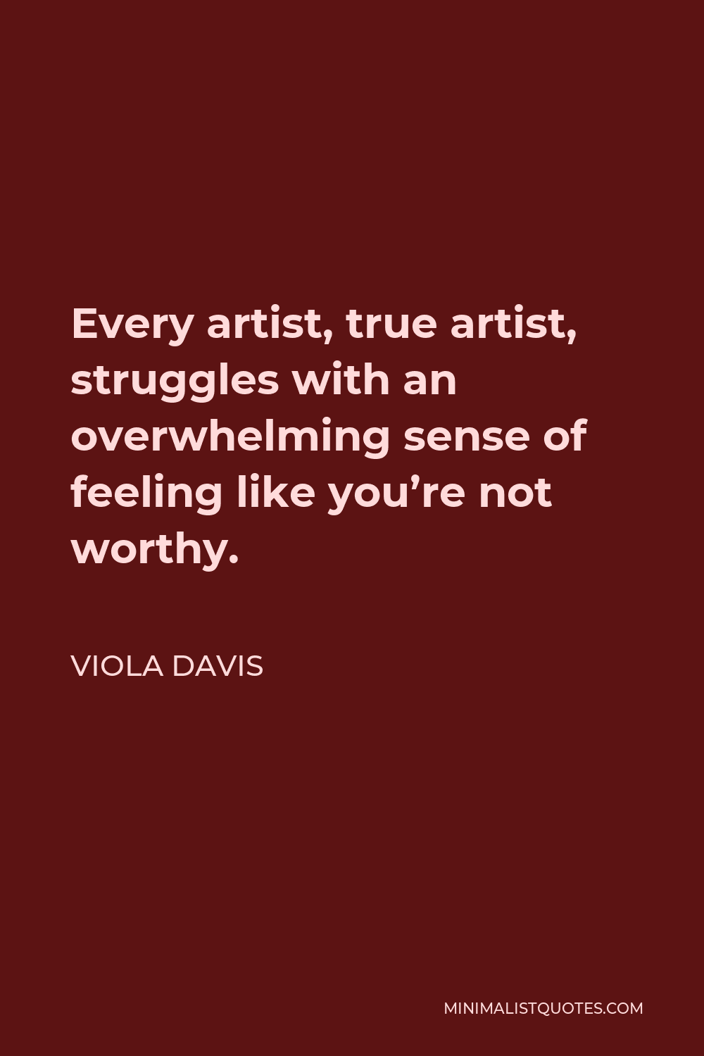 Viola Davis Quote - Every artist, true artist, struggles with an overwhelming sense of feeling like you’re not worthy.