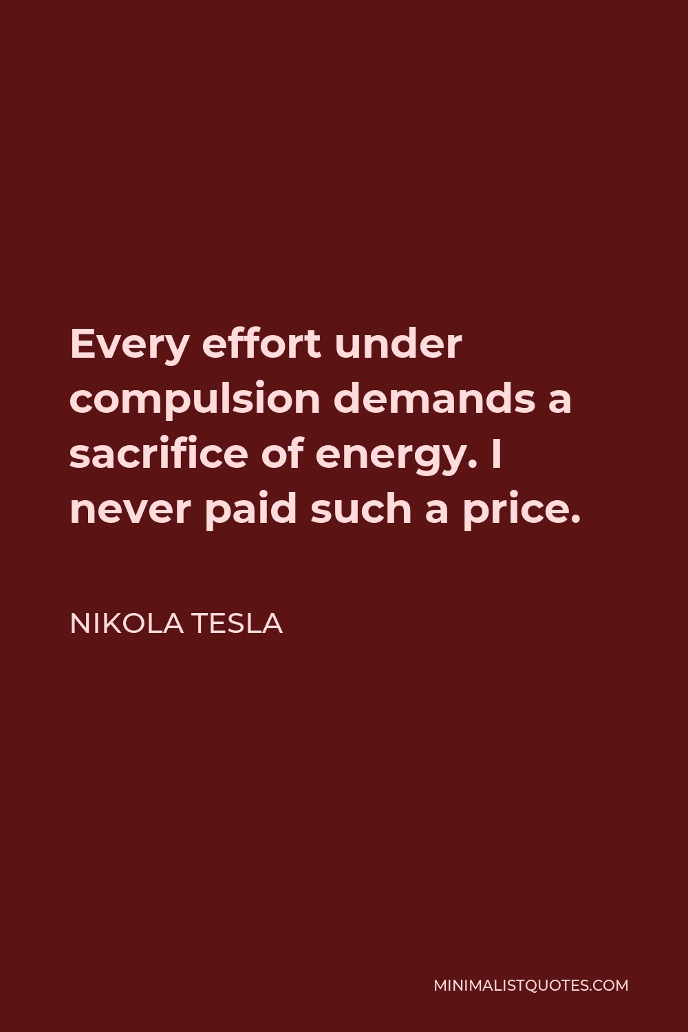Nikola Tesla Quote - Every effort under compulsion demands a sacrifice of energy. I never paid such a price.