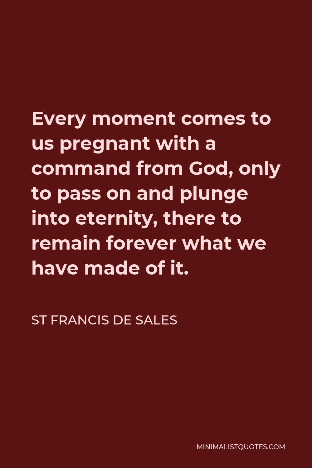 St Francis De Sales Quote - Every moment comes to us pregnant with a command from God, only to pass on and plunge into eternity, there to remain forever what we have made of it.