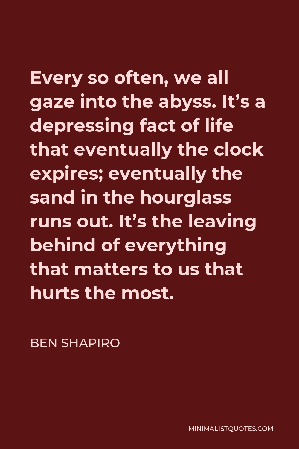 Ben Shapiro Quote - Every so often, we all gaze into the abyss. It’s a depressing fact of life that eventually the clock expires; eventually the sand in the hourglass runs out. It’s the leaving behind of everything that matters to us that hurts the most.