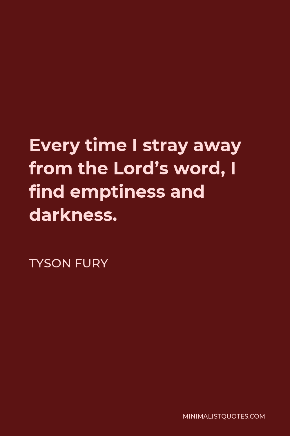 Tyson Fury Quote - Every time I stray away from the Lord’s word, I find emptiness and darkness.