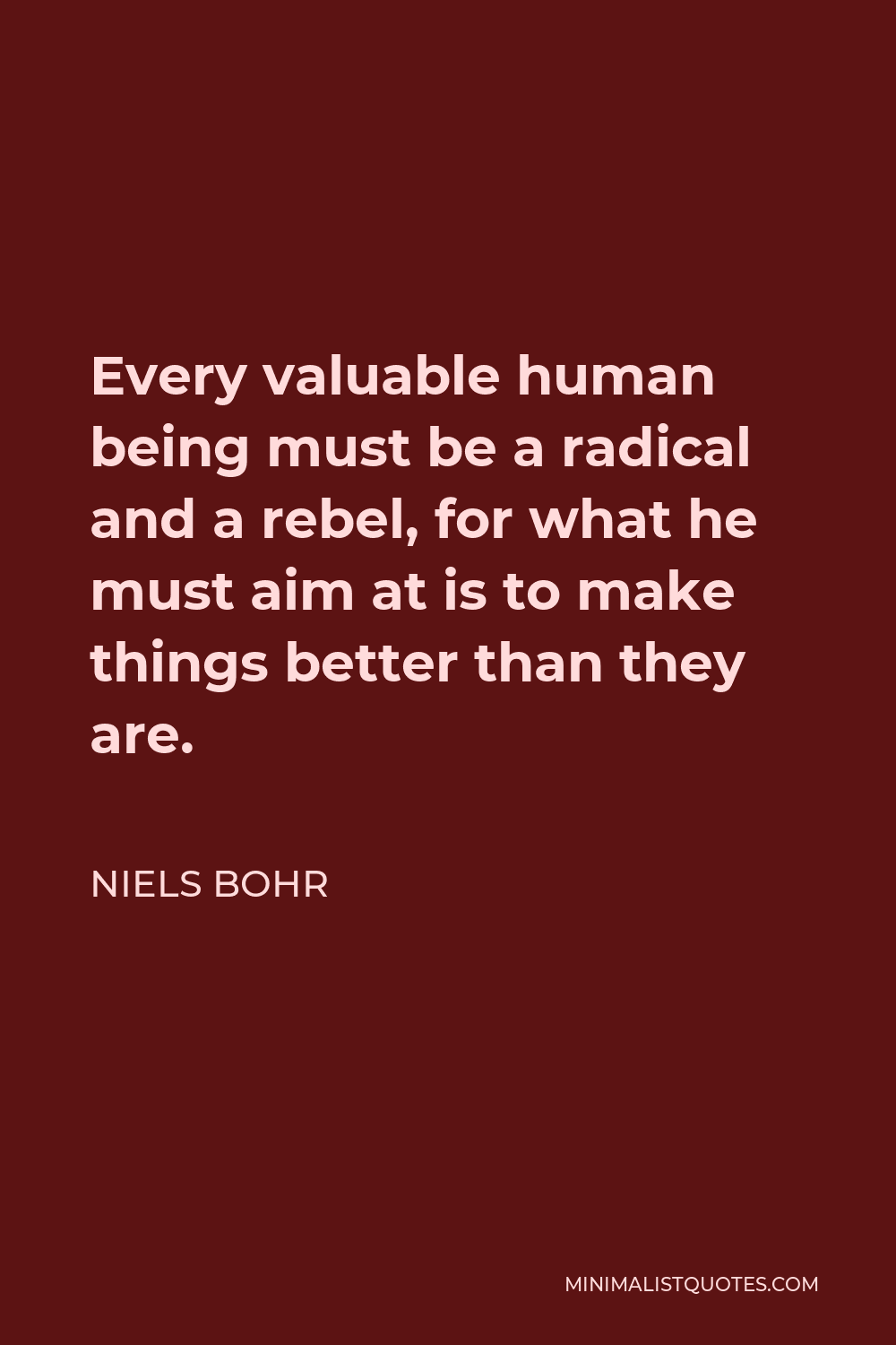 Niels Bohr Quote - Every valuable human being must be a radical and a rebel, for what he must aim at is to make things better than they are.