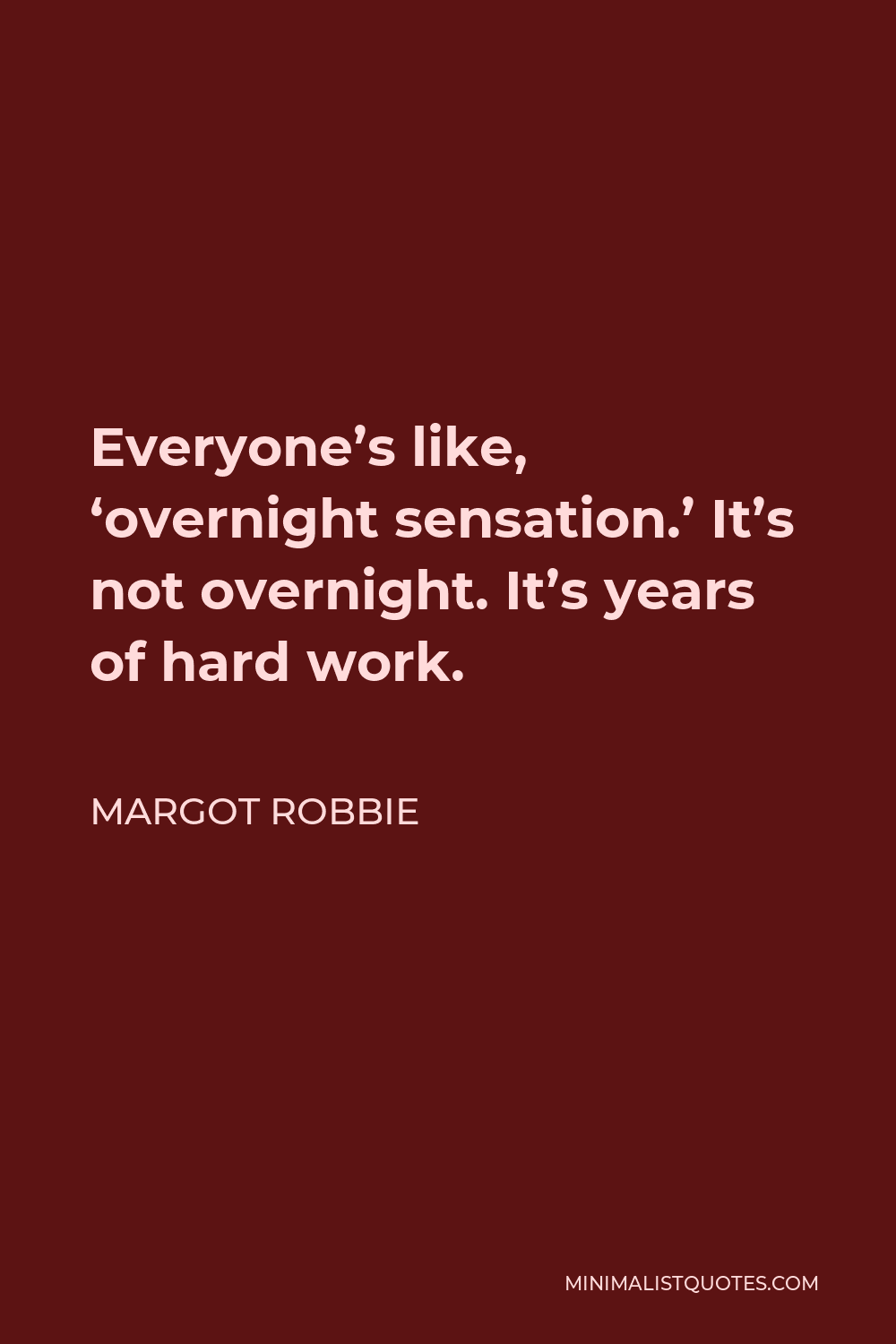 Margot Robbie Quote - Everyone’s like, ‘overnight sensation.’ It’s not overnight. It’s years of hard work.