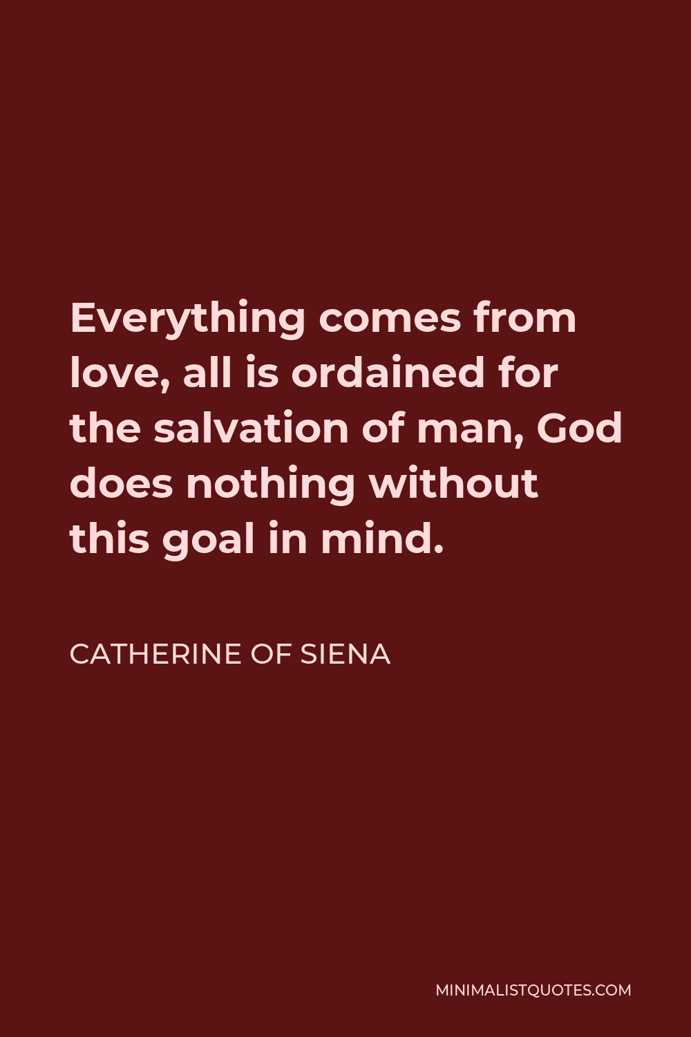 Catherine of Siena Quote - Everything comes from love, all is ordained for the salvation of man, God does nothing without this goal in mind.