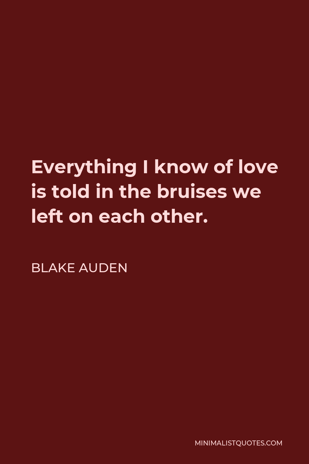 Blake Auden Quote - Everything I know of love is told in the bruises we left on each other.