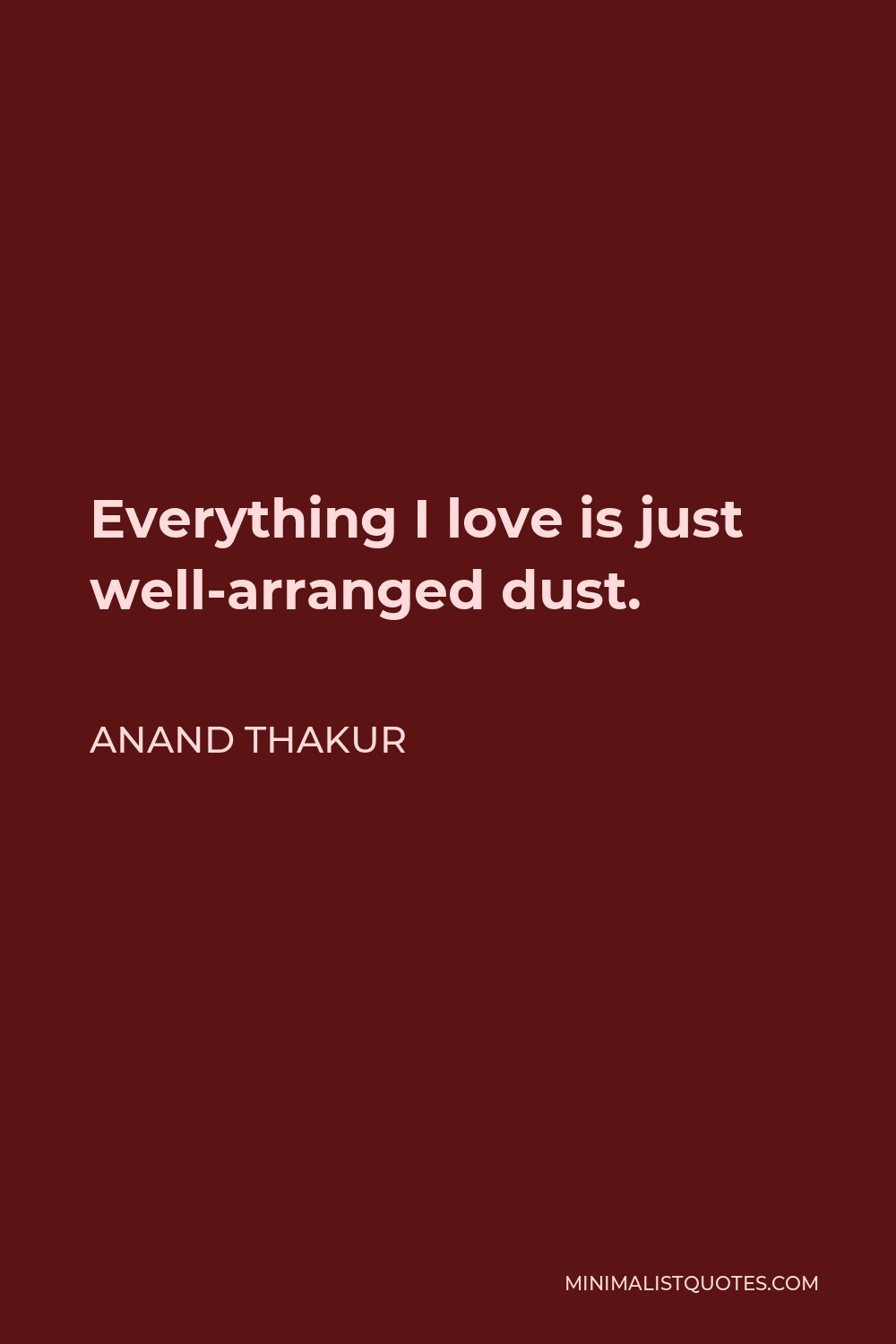Anand Thakur Quote - Everything I love is just well-arranged dust.