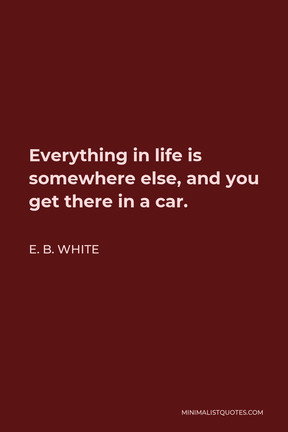 E. B. White Quote - Everything in life is somewhere else, and you get there in a car.