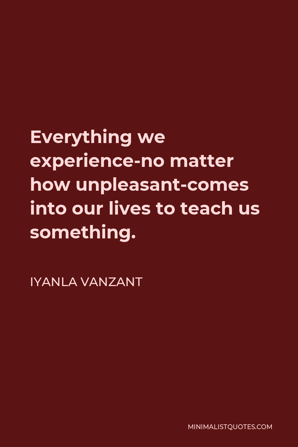 Iyanla Vanzant Quote - Everything we experience-no matter how unpleasant-comes into our lives to teach us something.