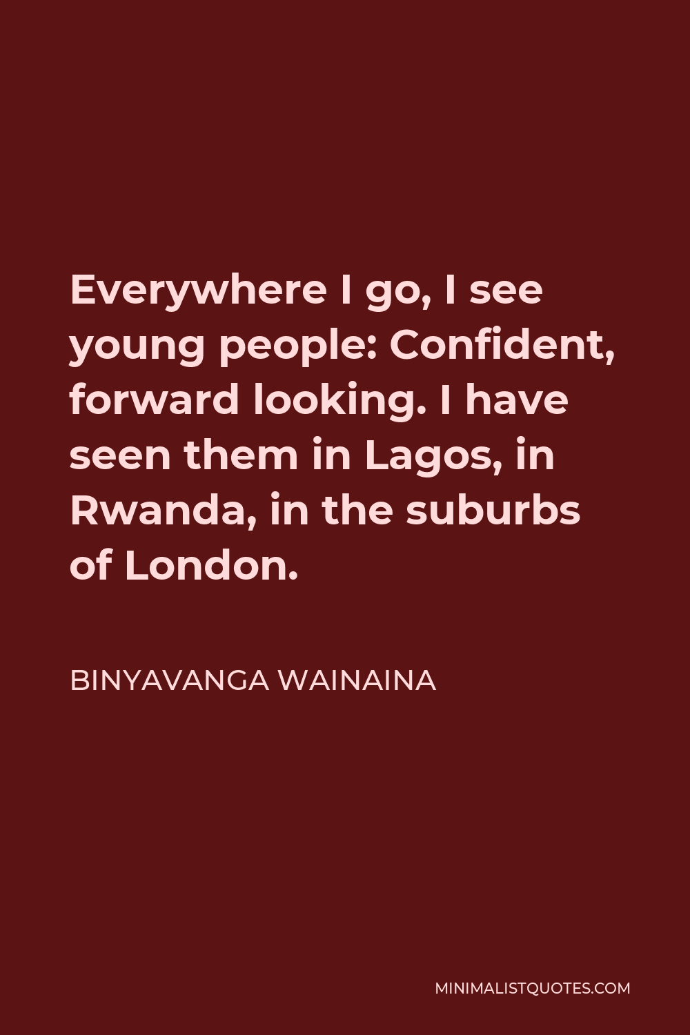 Binyavanga Wainaina Quote - Everywhere I go, I see young people: Confident, forward looking. I have seen them in Lagos, in Rwanda, in the suburbs of London.