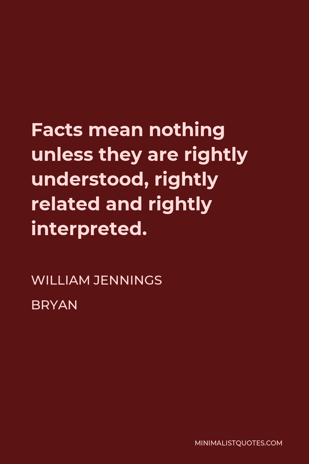 William Jennings Bryan Quote - Facts mean nothing unless they are rightly understood, rightly related and rightly interpreted.