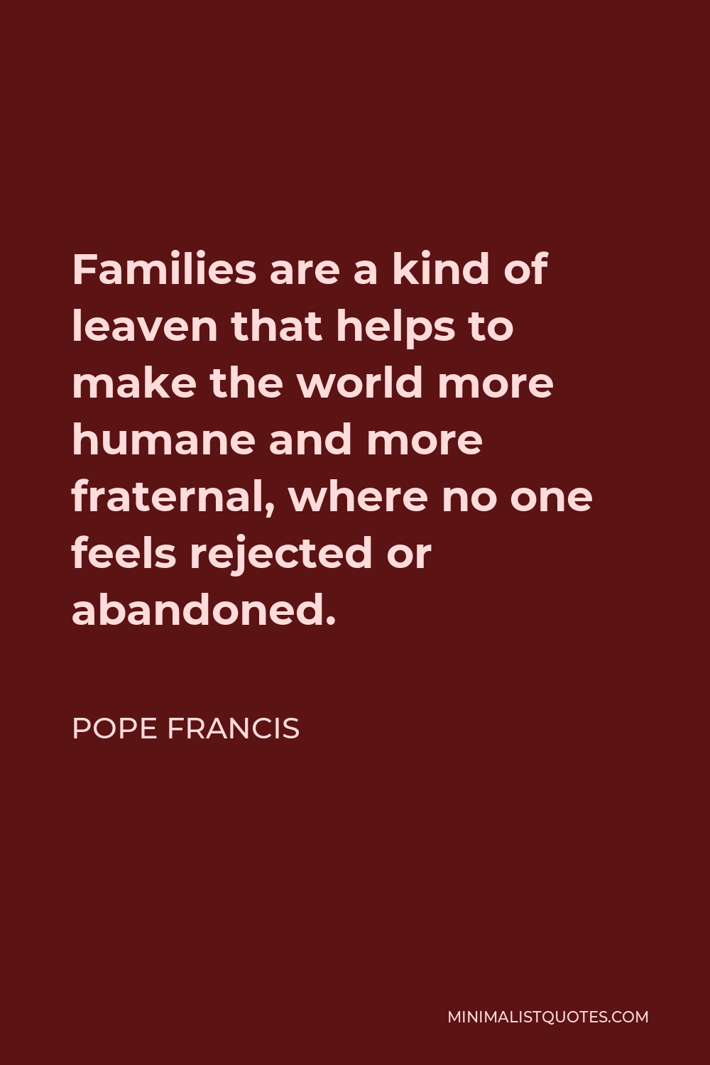 Pope Francis Quote - Families are a kind of leaven that helps to make the world more humane and more fraternal, where no one feels rejected or abandoned.
