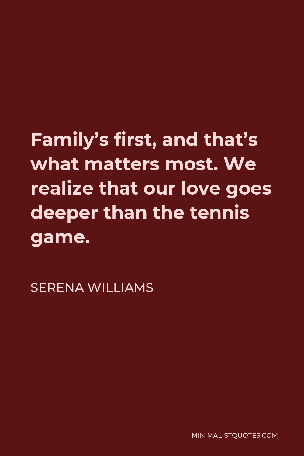 Serena Williams Quote - Family’s first, and that’s what matters most. We realize that our love goes deeper than the tennis game.