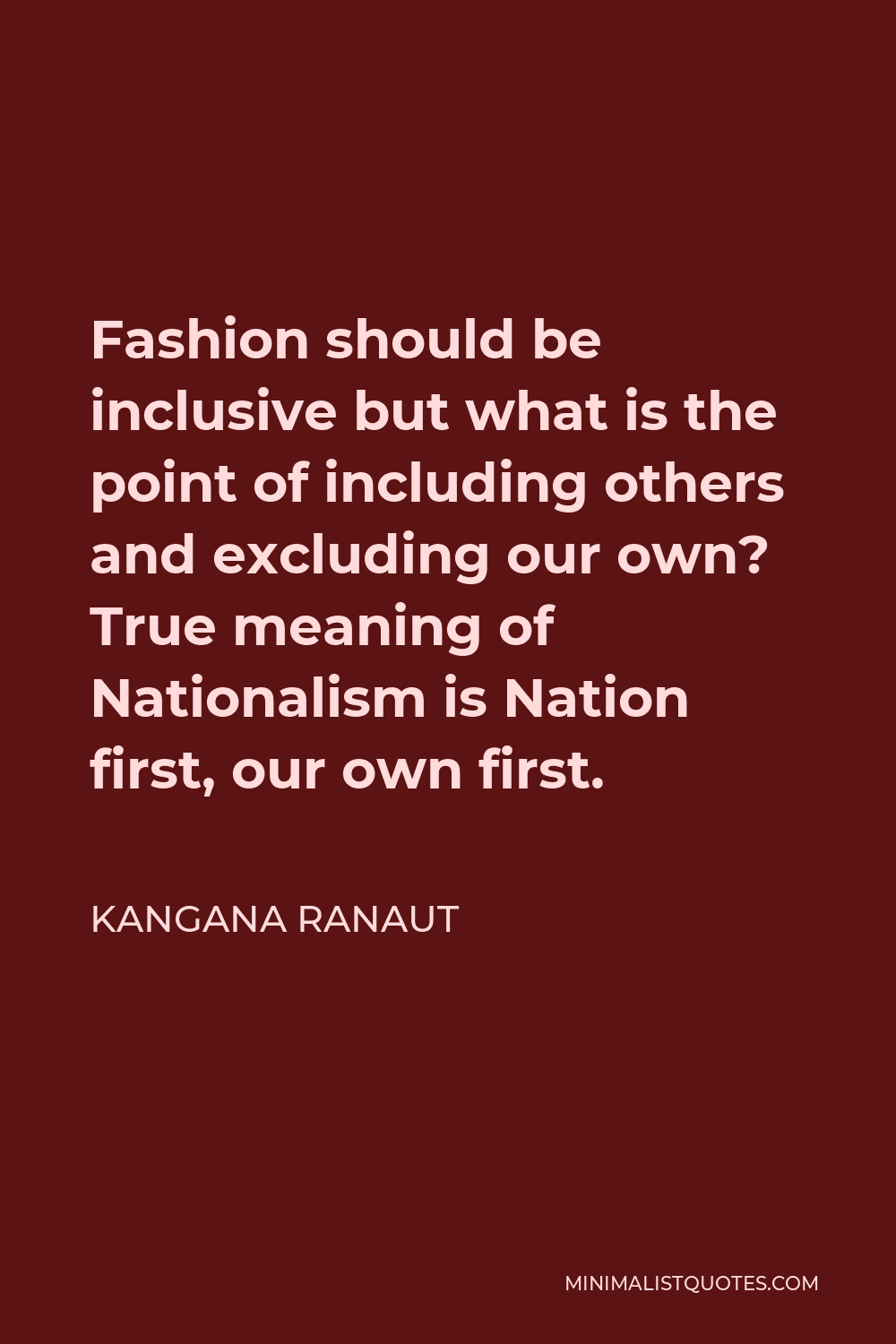 Kangana Ranaut Quote - Fashion should be inclusive but what is the point of including others and excluding our own? True meaning of Nationalism is Nation first, our own first.