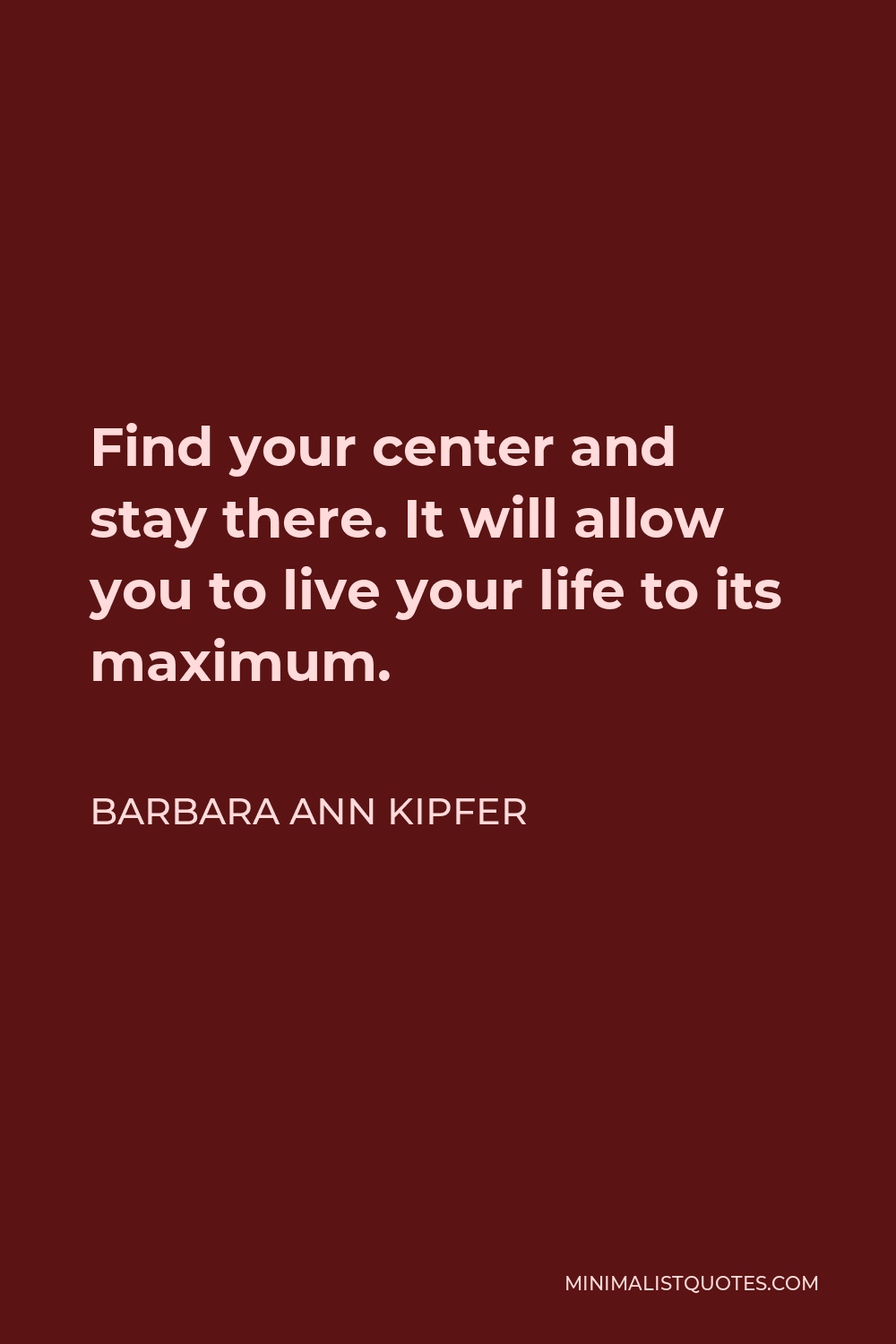Barbara Ann Kipfer Quote - Find your center and stay there. It will allow you to live your life to its maximum.