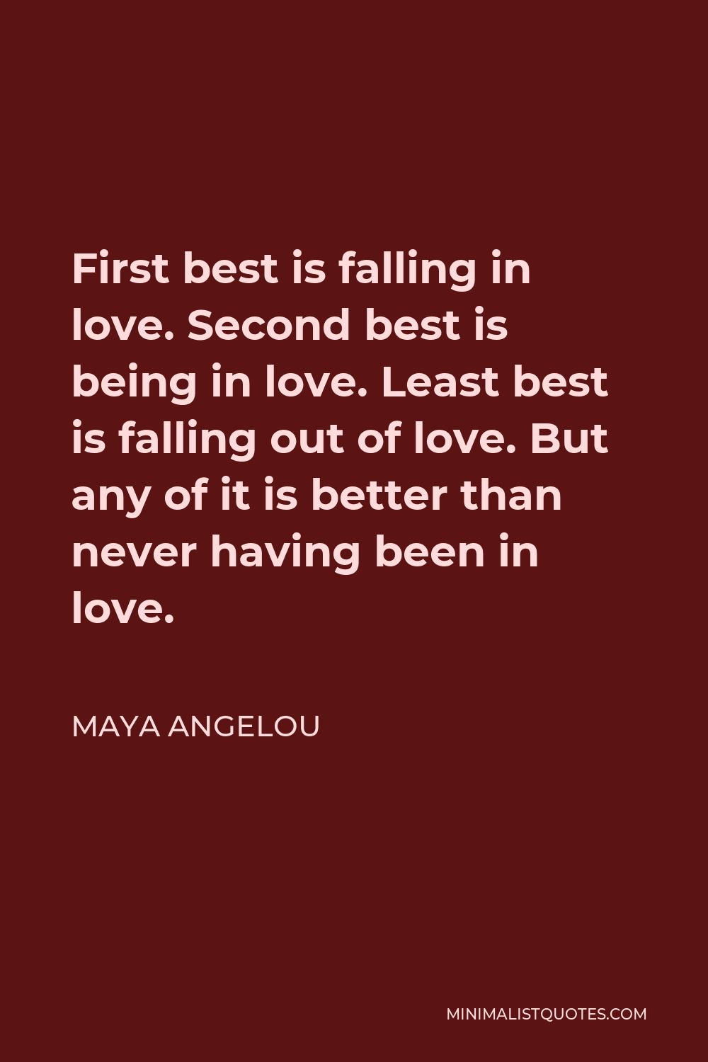 Maya Angelou Quote - First best is falling in love. Second best is being in love. Least best is falling out of love. But any of it is better than never having been in love.