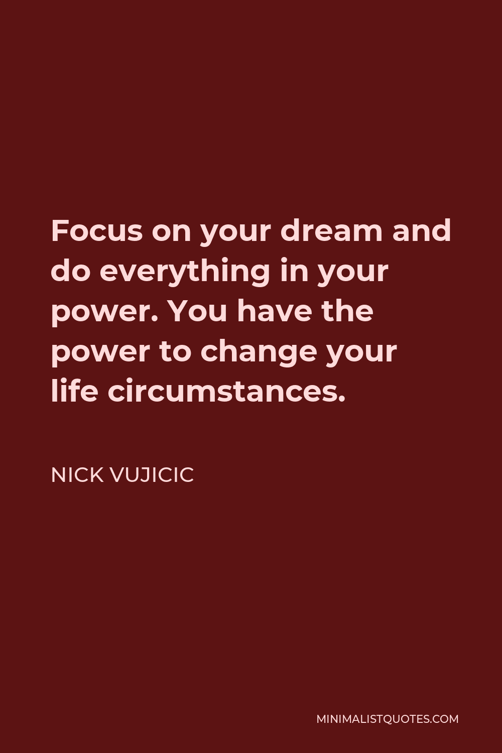 Nick Vujicic Quote - Focus on your dream and do everything in your power. You have the power to change your life circumstances.