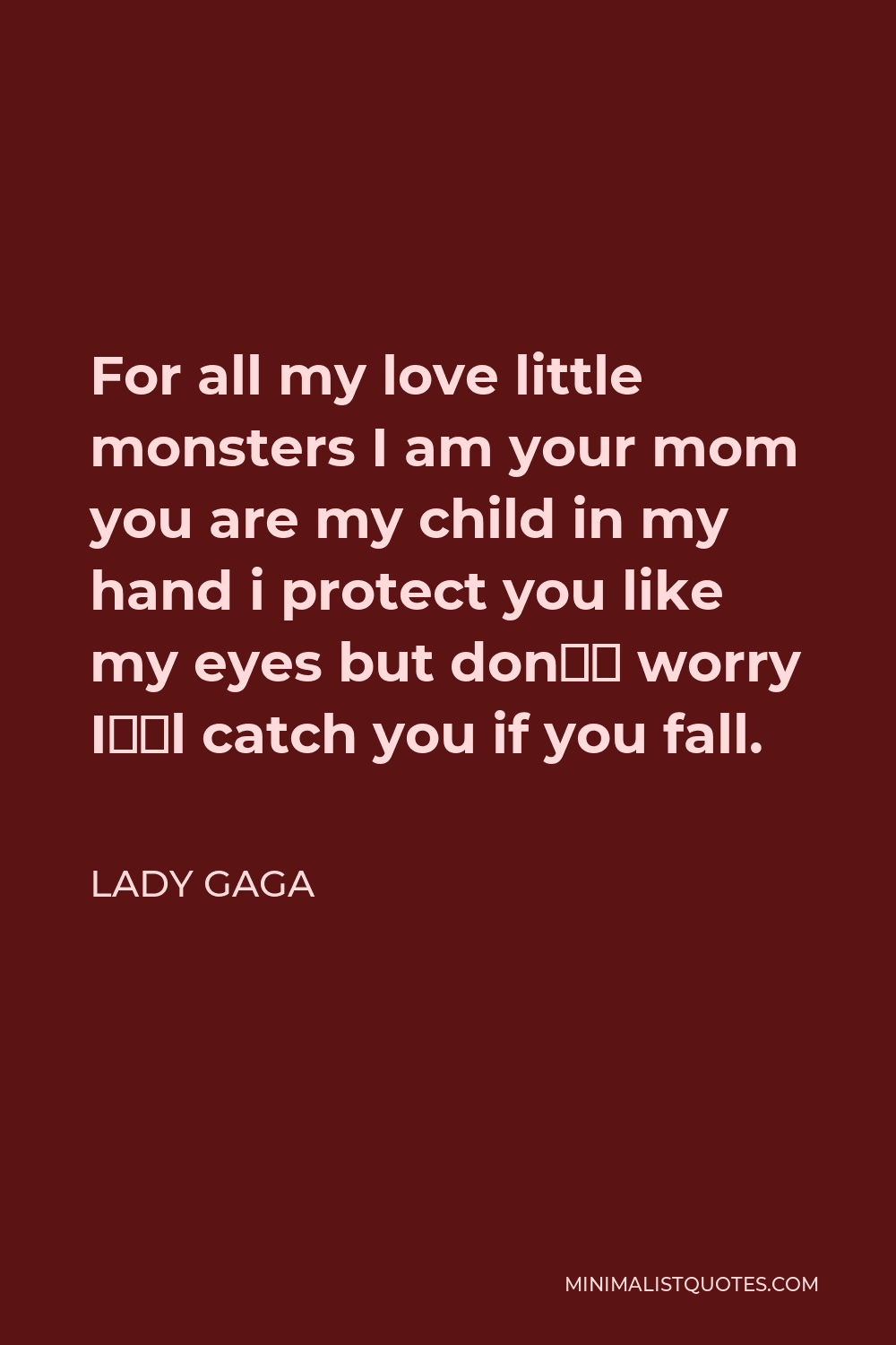 Lady Gaga Quote - For all my love little monsters I am your mom you are my child in my hand i protect you like my eyes but don’t worry I’ll catch you if you fall.