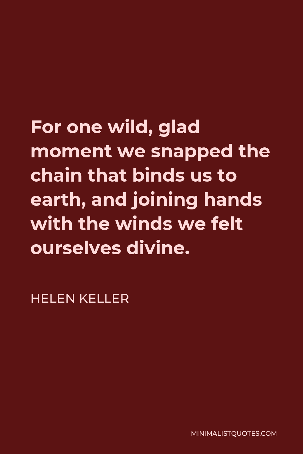 Helen Keller Quote - For one wild, glad moment we snapped the chain that binds us to earth, and joining hands with the winds we felt ourselves divine.