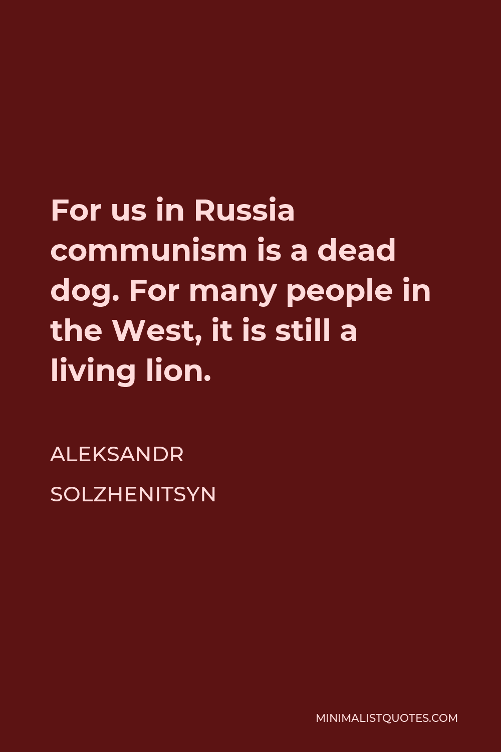 Aleksandr Solzhenitsyn Quote - For us in Russia communism is a dead dog. For many people in the West, it is still a living lion.