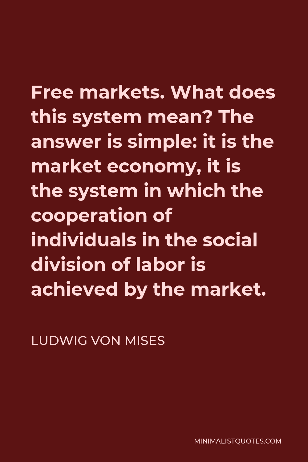 Ludwig von Mises Quote - Free markets. What does this system mean? The answer is simple: it is the market economy, it is the system in which the cooperation of individuals in the social division of labor is achieved by the market.
