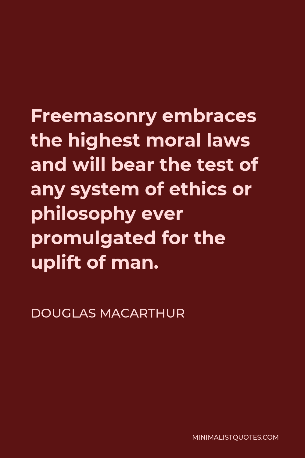 Douglas MacArthur Quote - Freemasonry embraces the highest moral laws and will bear the test of any system of ethics or philosophy ever promulgated for the uplift of man.