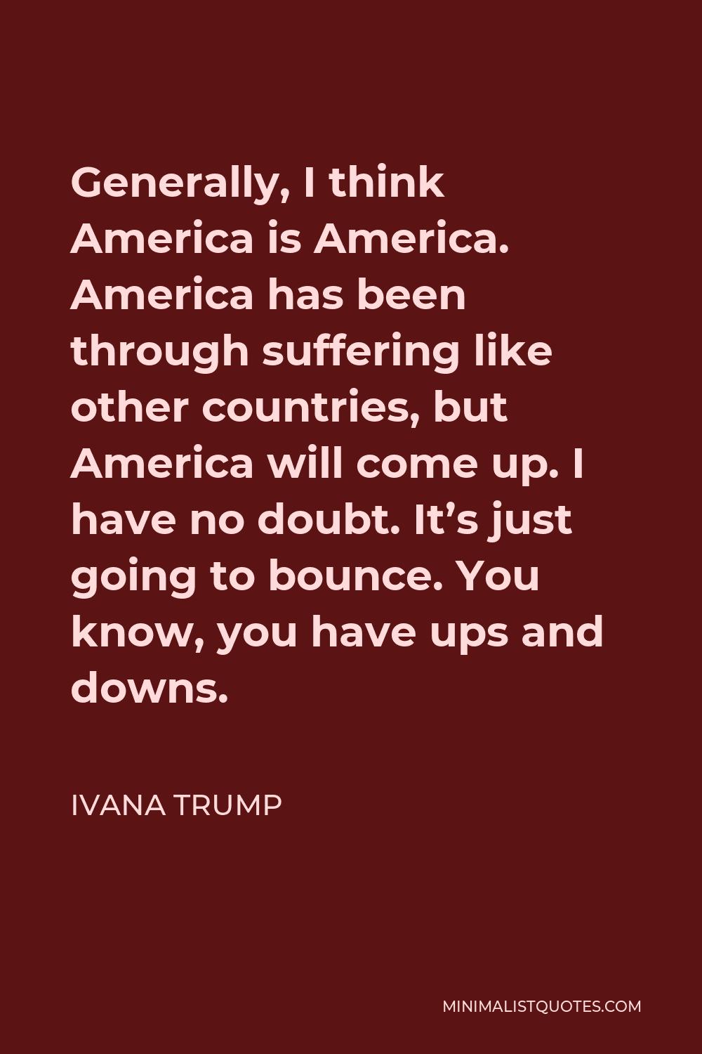 Ivana Trump Quote - Generally, I think America is America. America has been through suffering like other countries, but America will come up. I have no doubt. It’s just going to bounce. You know, you have ups and downs.