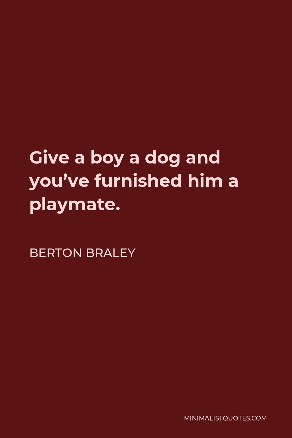 Berton Braley Quote - Give a boy a dog and you’ve furnished him a playmate.
