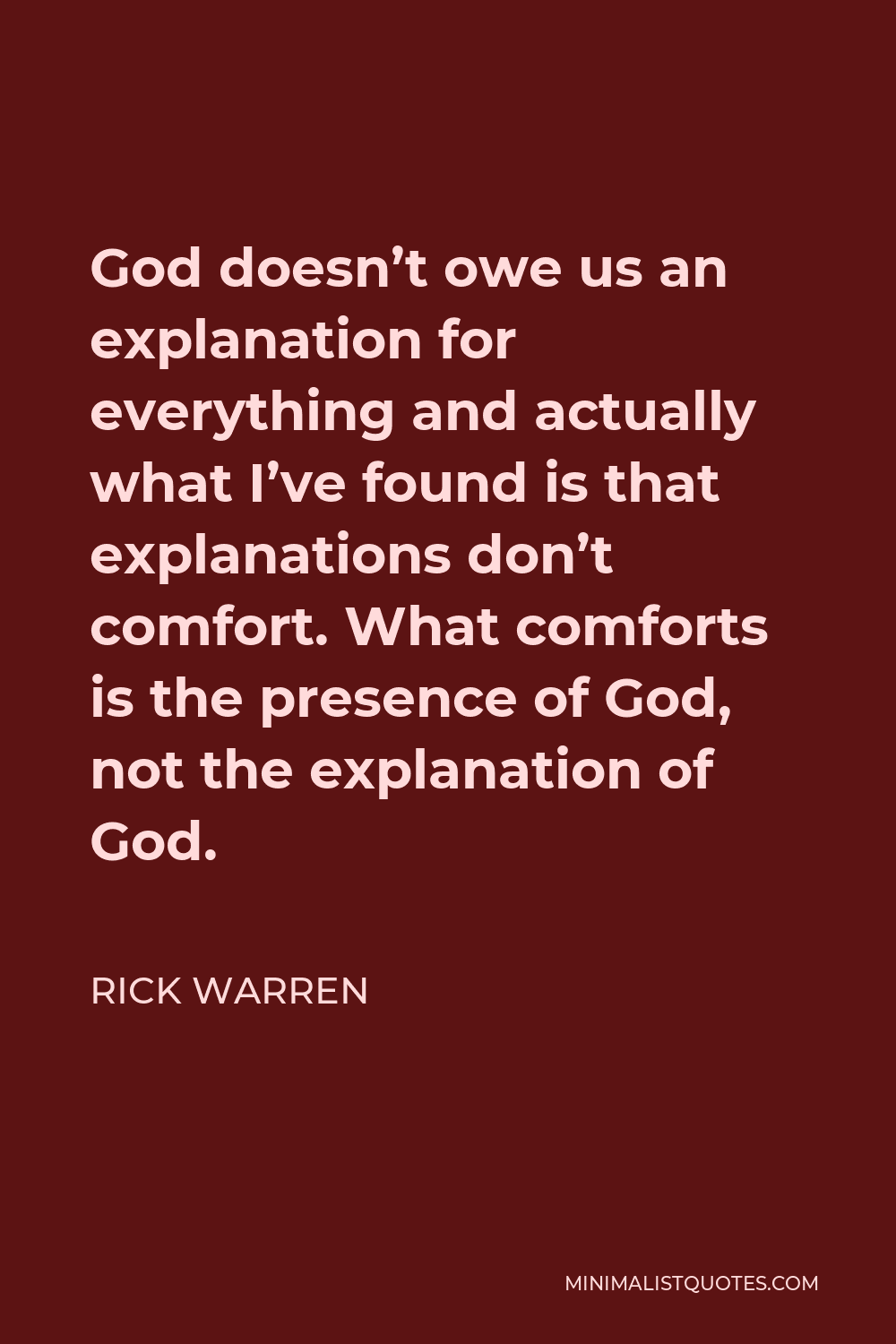 Rick Warren Quote - God doesn’t owe us an explanation for everything and actually what I’ve found is that explanations don’t comfort. What comforts is the presence of God, not the explanation of God.