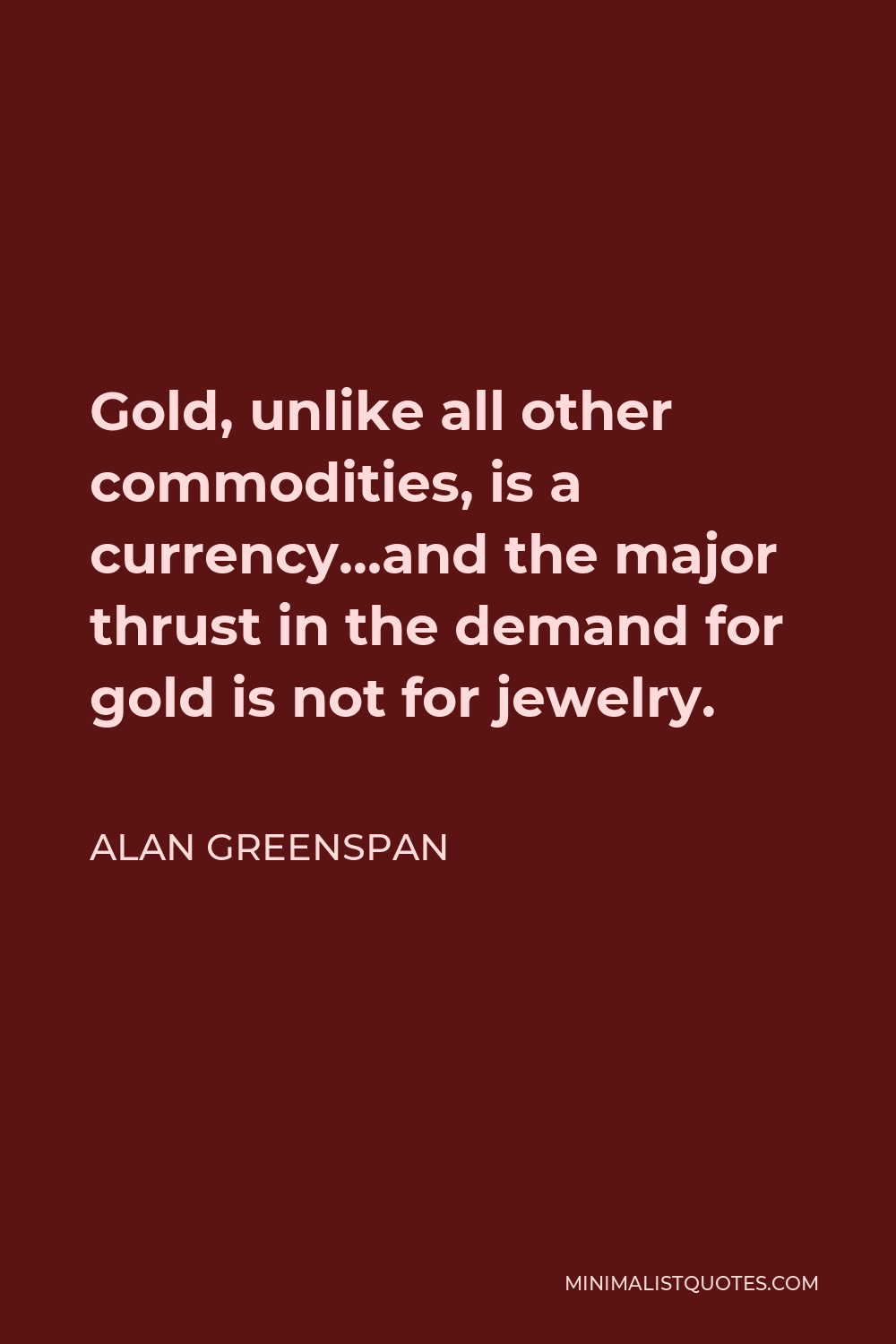 Alan Greenspan Quote - Gold, unlike all other commodities, is a currency…and the major thrust in the demand for gold is not for jewelry.